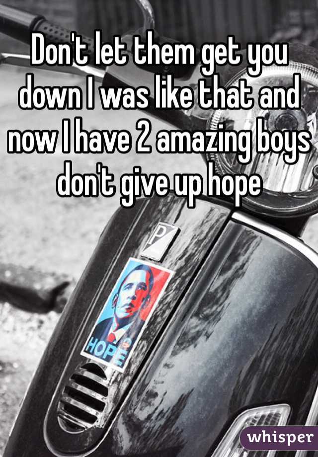 Don't let them get you down I was like that and now I have 2 amazing boys don't give up hope