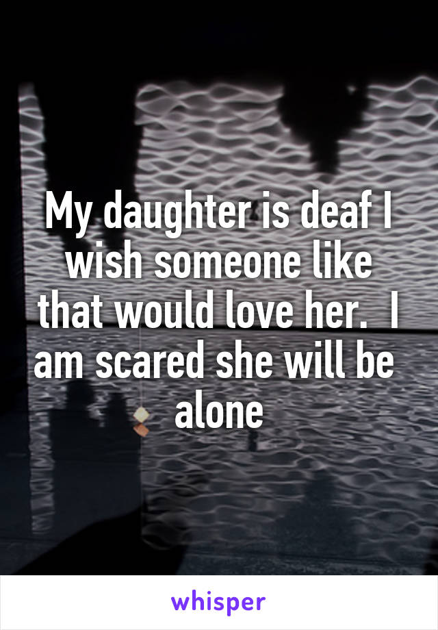My daughter is deaf I wish someone like that would love her.  I am scared she will be  alone