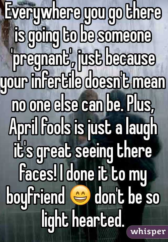 Everywhere you go there is going to be someone 'pregnant', just because your infertile doesn't mean no one else can be. Plus, April fools is just a laugh it's great seeing there faces! I done it to my boyfriend 😄 don't be so light hearted. 