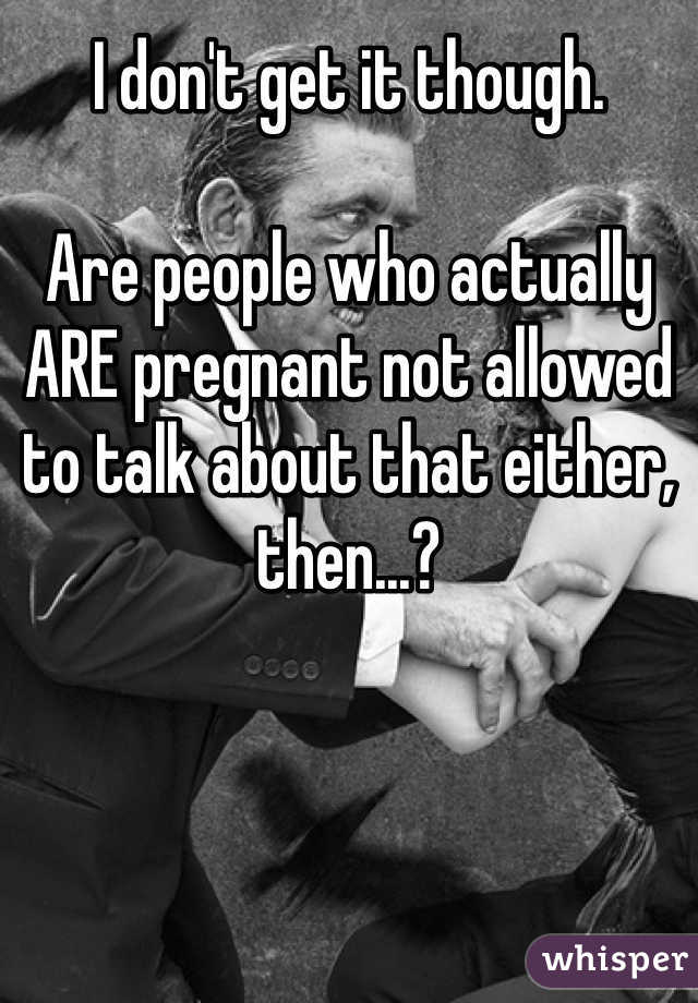 I don't get it though.

Are people who actually ARE pregnant not allowed to talk about that either, then...?