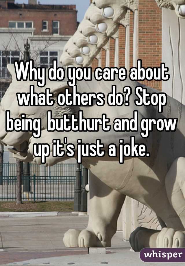 Why do you care about what others do? Stop being  butthurt and grow up it's just a joke. 