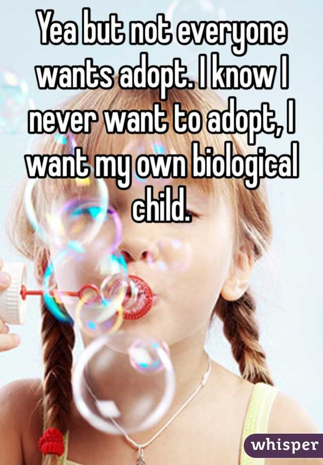 Yea but not everyone wants adopt. I know I never want to adopt, I want my own biological child. 