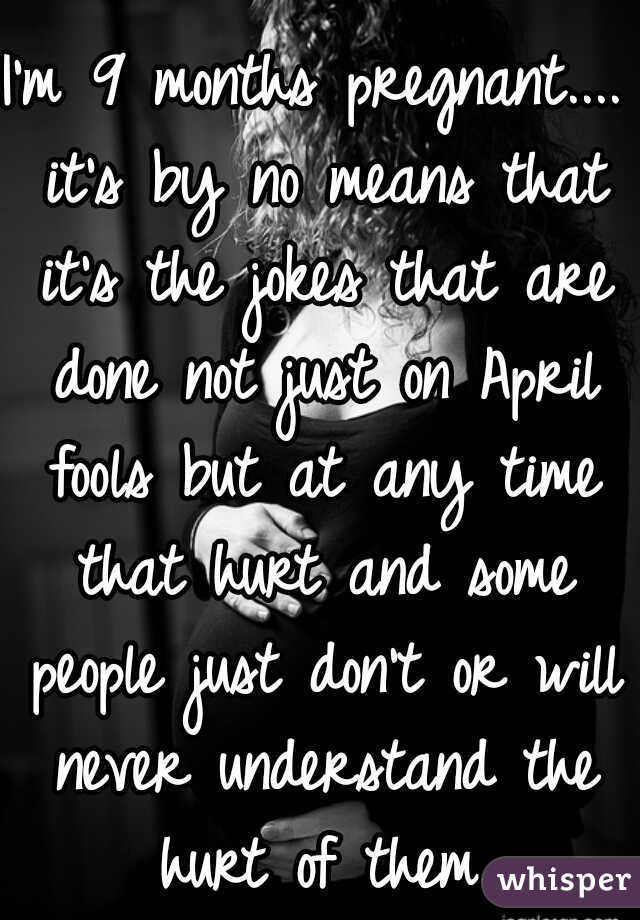 I'm 9 months pregnant.... it's by no means that it's the jokes that are done not just on April fools but at any time that hurt and some people just don't or will never understand the hurt of them.