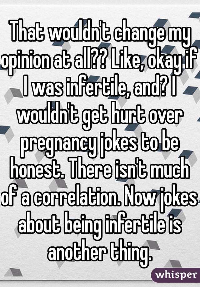 That wouldn't change my opinion at all?? Like, okay if I was infertile, and? I wouldn't get hurt over pregnancy jokes to be honest. There isn't much of a correlation. Now jokes about being infertile is another thing.