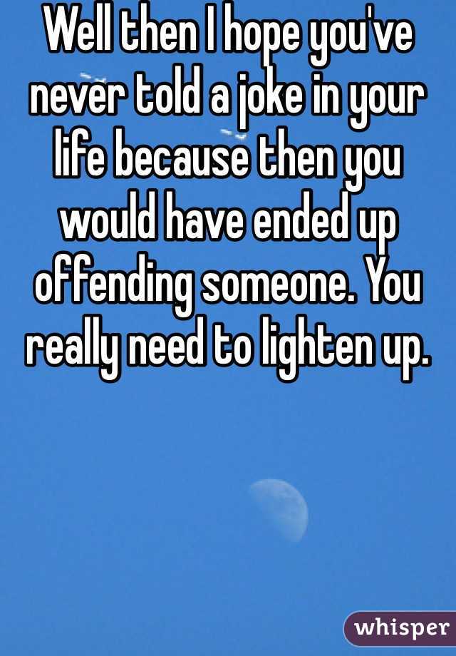 Well then I hope you've never told a joke in your life because then you would have ended up offending someone. You really need to lighten up. 