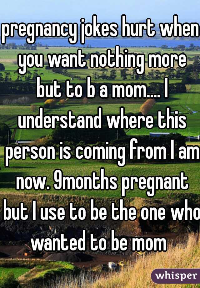 pregnancy jokes hurt when you want nothing more but to b a mom.... I understand where this person is coming from I am now. 9months pregnant but I use to be the one who wanted to be mom  