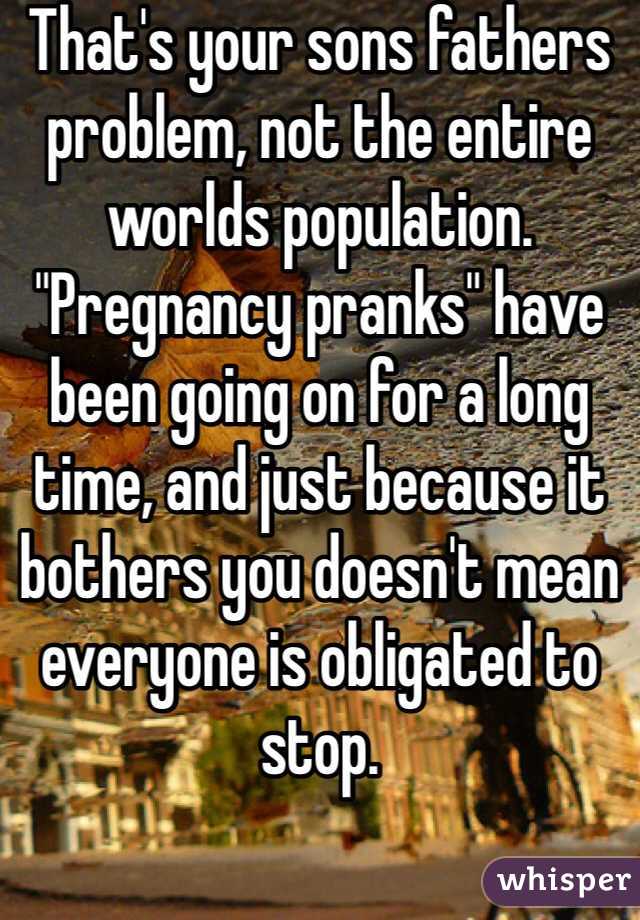 That's your sons fathers problem, not the entire worlds population. "Pregnancy pranks" have been going on for a long time, and just because it bothers you doesn't mean everyone is obligated to stop. 