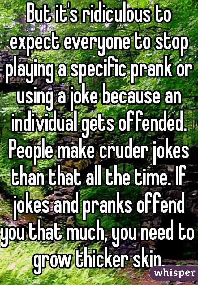 But it's ridiculous to expect everyone to stop playing a specific prank or using a joke because an individual gets offended. People make cruder jokes than that all the time. If jokes and pranks offend you that much, you need to grow thicker skin.