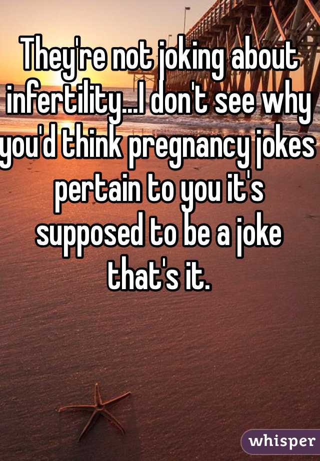 They're not joking about infertility...I don't see why you'd think pregnancy jokes pertain to you it's supposed to be a joke that's it. 