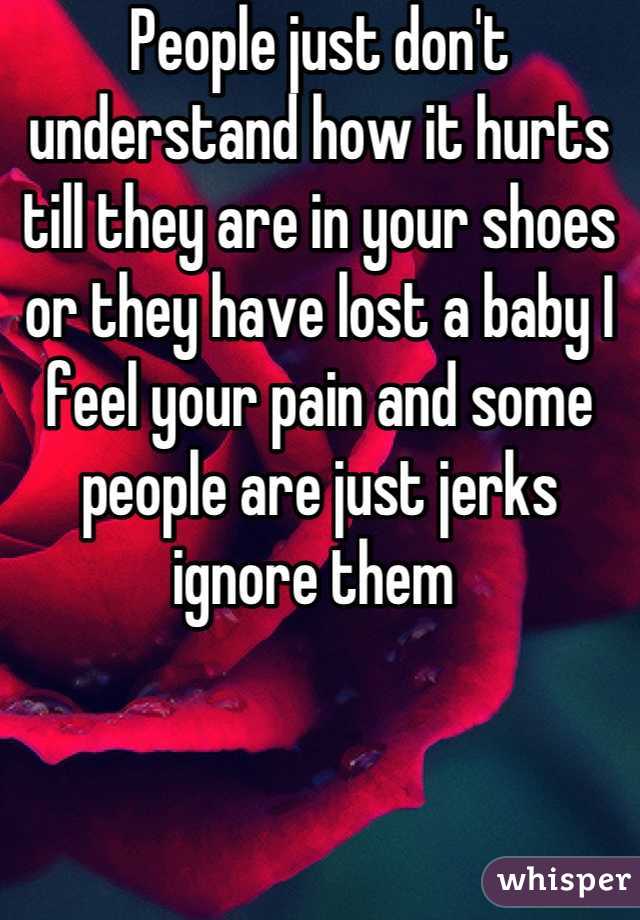 People just don't understand how it hurts till they are in your shoes or they have lost a baby I feel your pain and some people are just jerks ignore them 