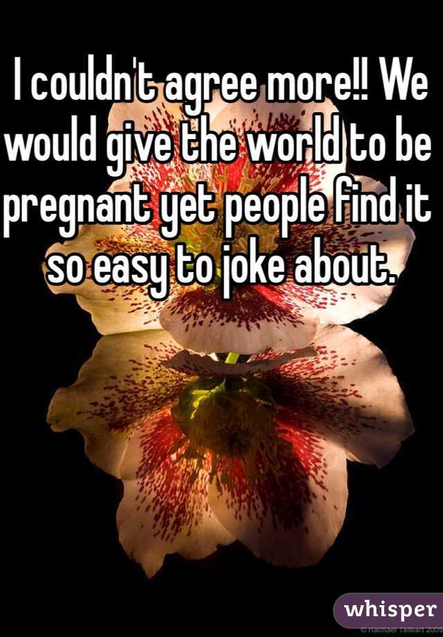 I couldn't agree more!! We would give the world to be pregnant yet people find it so easy to joke about. 