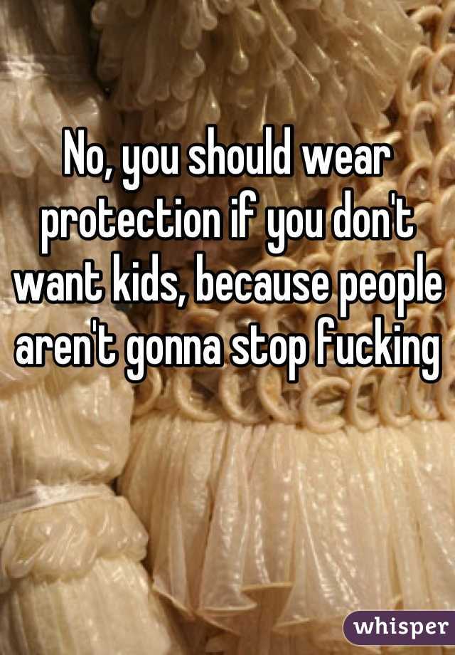 No, you should wear protection if you don't want kids, because people aren't gonna stop fucking