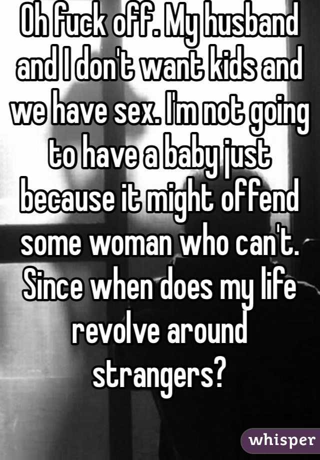 Oh fuck off. My husband and I don't want kids and we have sex. I'm not going to have a baby just because it might offend some woman who can't. Since when does my life revolve around strangers? 