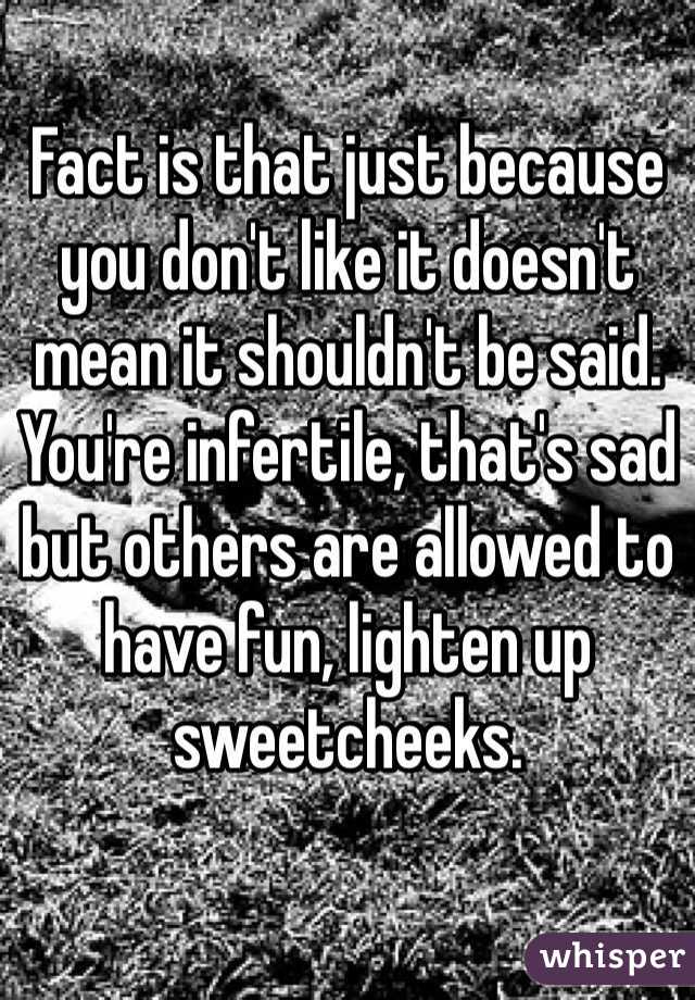 Fact is that just because you don't like it doesn't mean it shouldn't be said. You're infertile, that's sad but others are allowed to have fun, lighten up sweetcheeks.