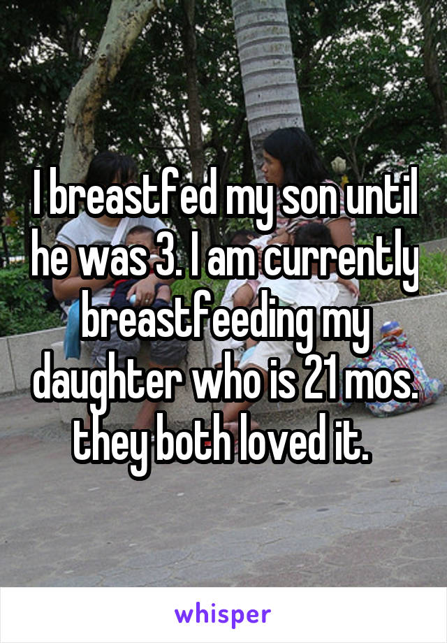 I breastfed my son until he was 3. I am currently breastfeeding my daughter who is 21 mos. they both loved it. 