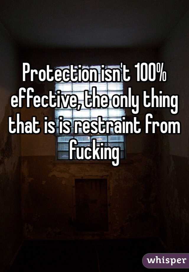 Protection isn't 100% effective, the only thing that is is restraint from fucking