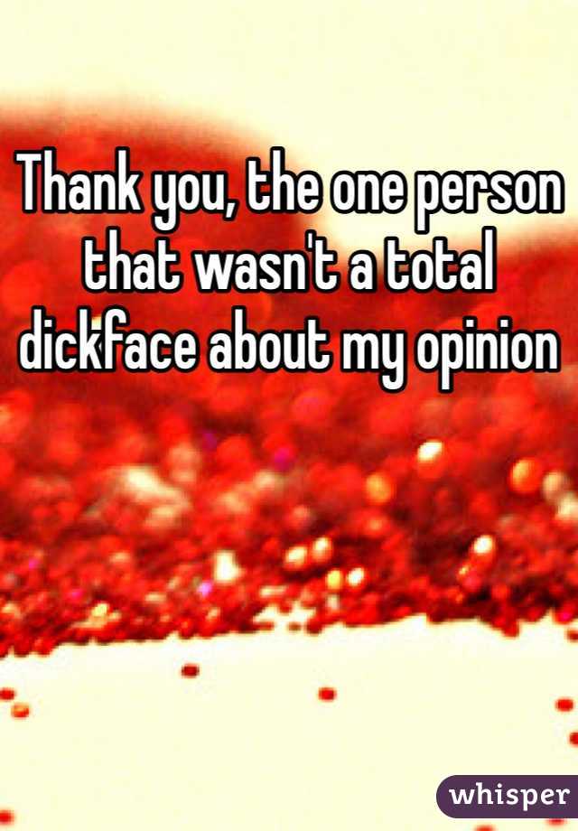 Thank you, the one person that wasn't a total dickface about my opinion