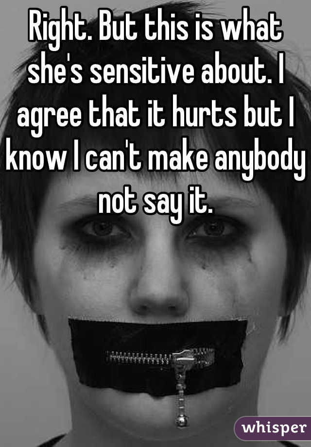 Right. But this is what she's sensitive about. I agree that it hurts but I know I can't make anybody not say it.