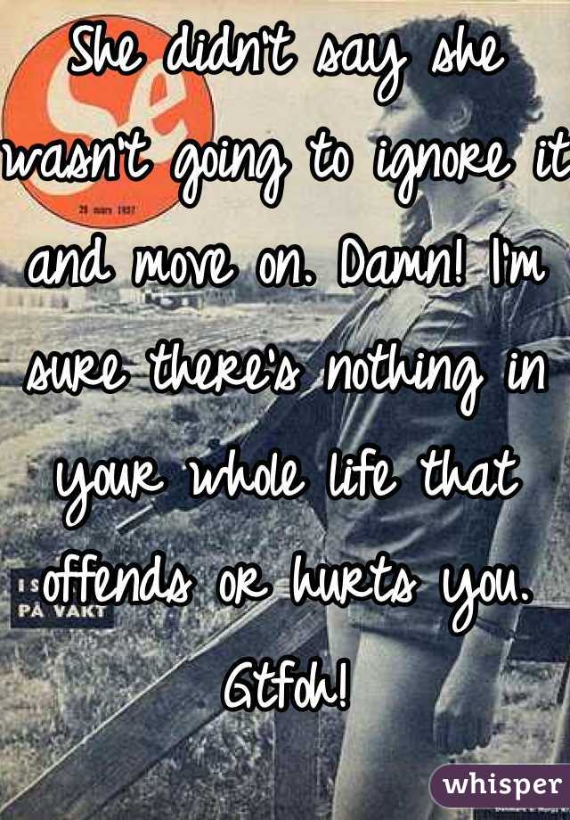 She didn't say she wasn't going to ignore it and move on. Damn! I'm sure there's nothing in your whole life that offends or hurts you. Gtfoh!