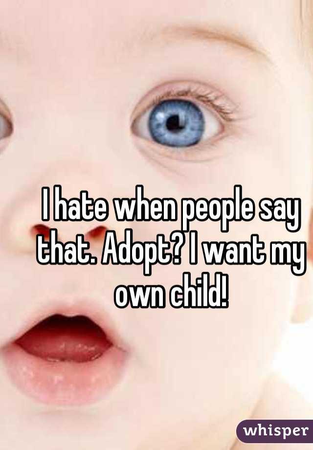 I hate when people say that. Adopt? I want my own child!