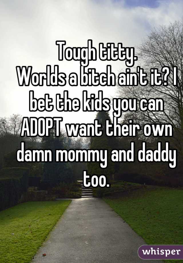 Tough titty. 
Worlds a bitch ain't it? I bet the kids you can ADOPT want their own damn mommy and daddy too.