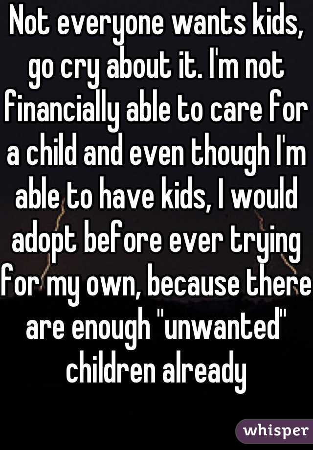 Not everyone wants kids, go cry about it. I'm not financially able to care for a child and even though I'm able to have kids, I would adopt before ever trying for my own, because there are enough "unwanted" children already