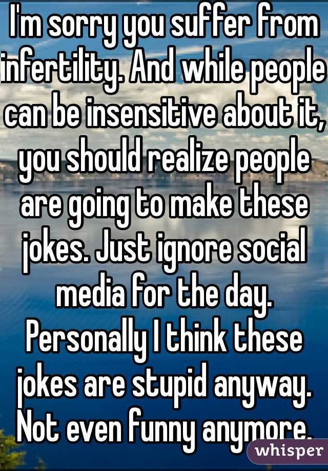 I'm sorry you suffer from infertility. And while people can be insensitive about it, you should realize people are going to make these jokes. Just ignore social media for the day. Personally I think these jokes are stupid anyway. Not even funny anymore.