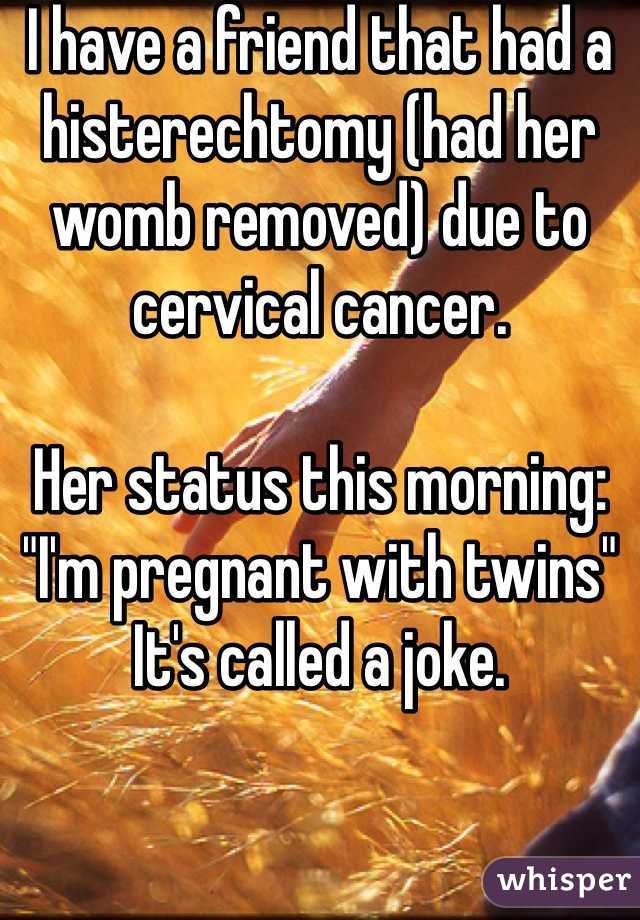 I have a friend that had a histerechtomy (had her womb removed) due to cervical cancer. 

Her status this morning: "I'm pregnant with twins" 
It's called a joke. 