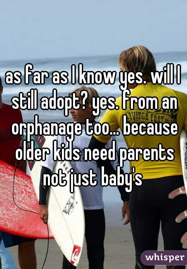 as far as I know yes. will I still adopt? yes. from an orphanage too... because older kids need parents not just baby's 