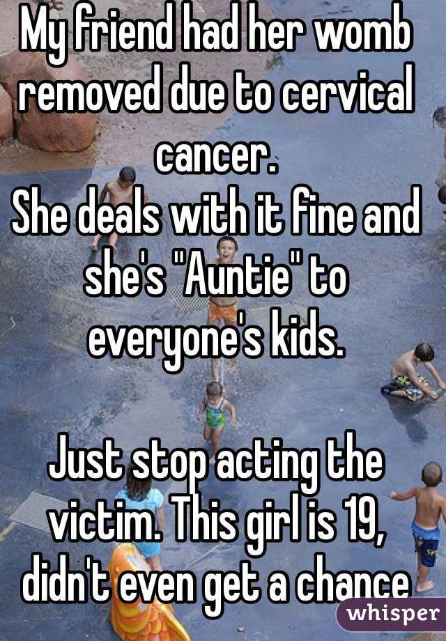 My friend had her womb removed due to cervical cancer. 
She deals with it fine and she's "Auntie" to everyone's kids. 

Just stop acting the victim. This girl is 19, didn't even get a chance to even consider kids 