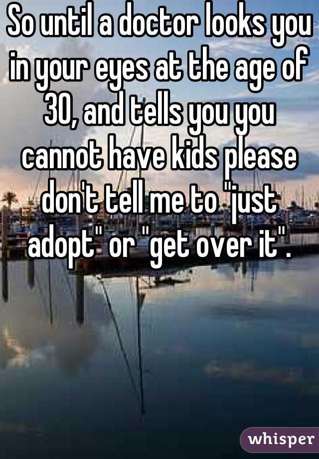 So until a doctor looks you in your eyes at the age of 30, and tells you you cannot have kids please don't tell me to "just adopt" or "get over it".