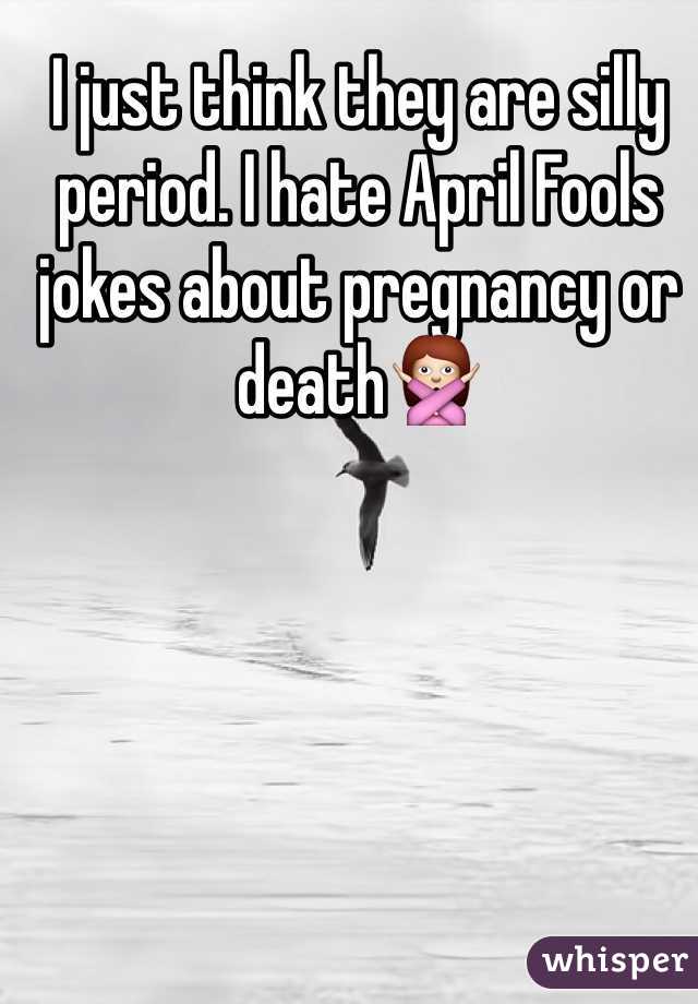 I just think they are silly period. I hate April Fools jokes about pregnancy or death🙅 