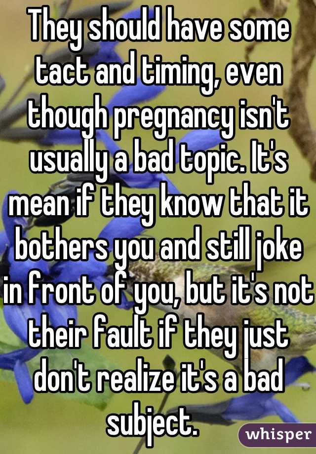 They should have some tact and timing, even though pregnancy isn't usually a bad topic. It's mean if they know that it bothers you and still joke in front of you, but it's not their fault if they just don't realize it's a bad subject.  