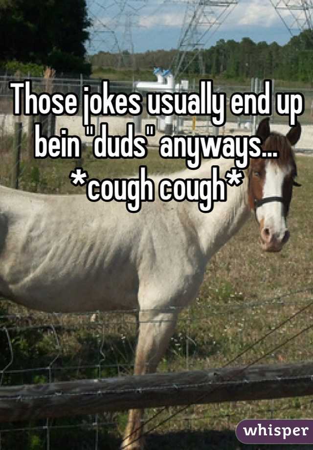 Those jokes usually end up bein "duds" anyways... *cough cough*