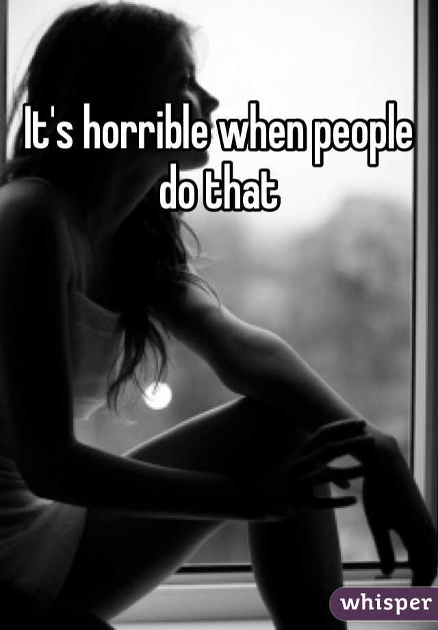 It's horrible when people do that 