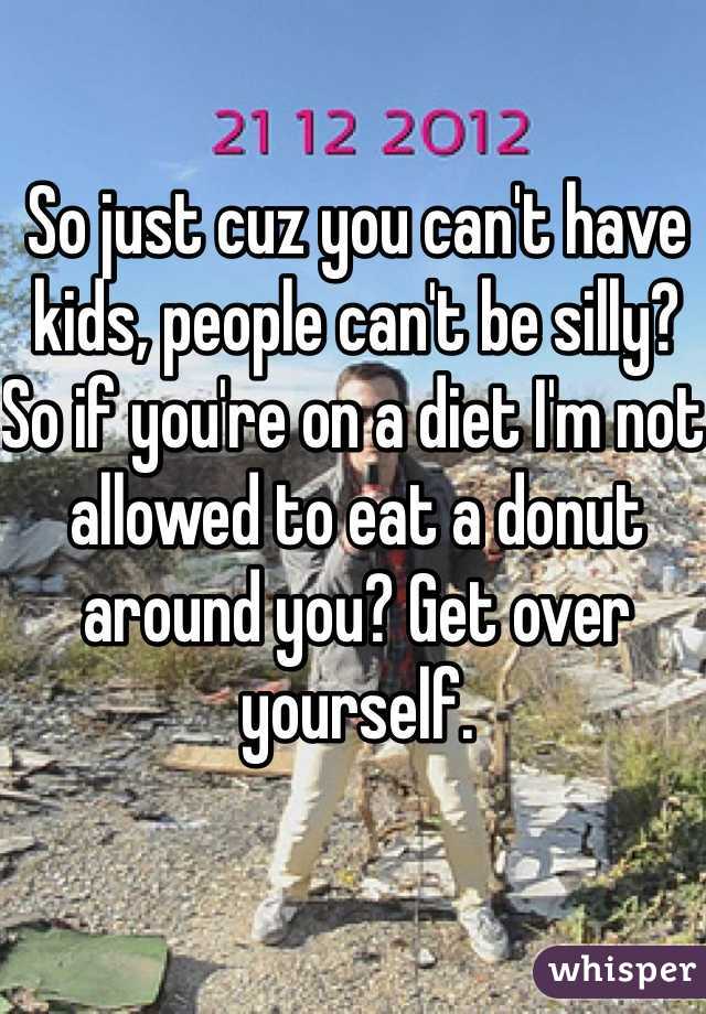 So just cuz you can't have kids, people can't be silly? So if you're on a diet I'm not allowed to eat a donut around you? Get over yourself.