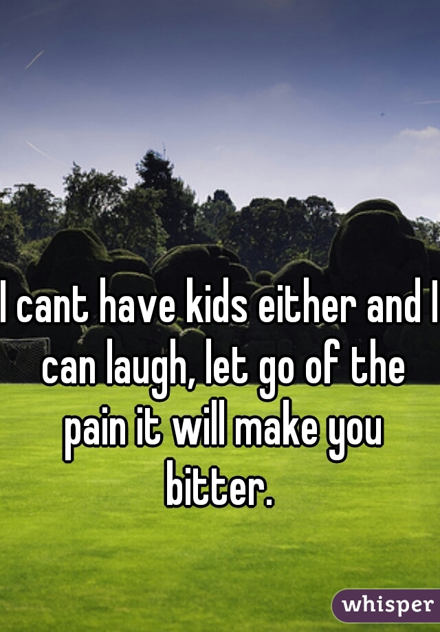 I cant have kids either and I can laugh, let go of the pain it will make you bitter. 