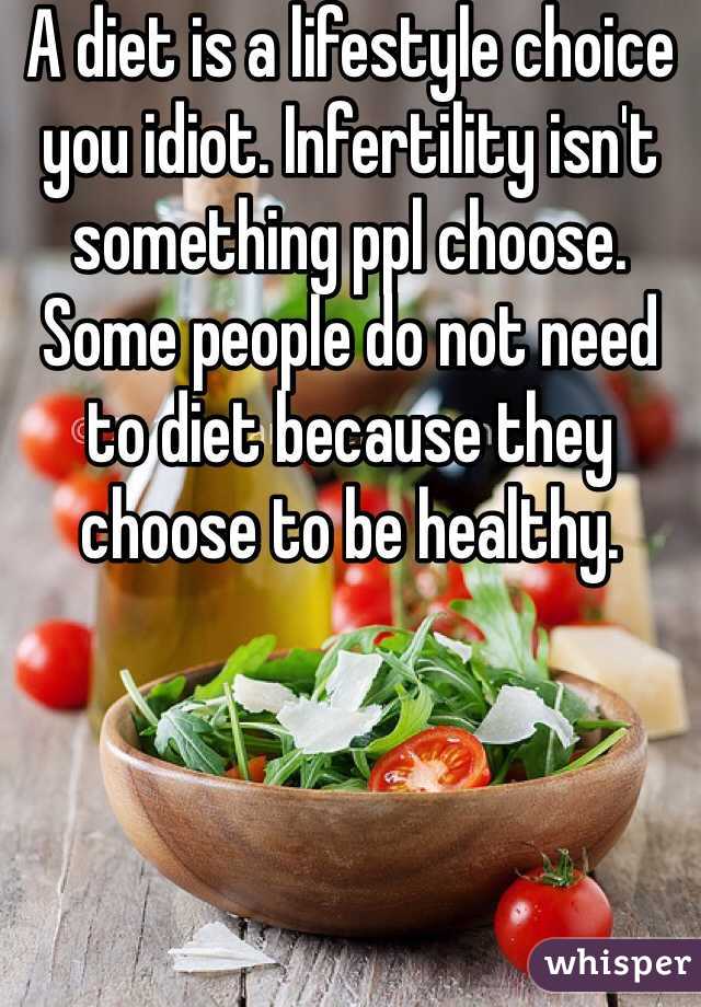 A diet is a lifestyle choice you idiot. Infertility isn't something ppl choose. Some people do not need to diet because they choose to be healthy. 