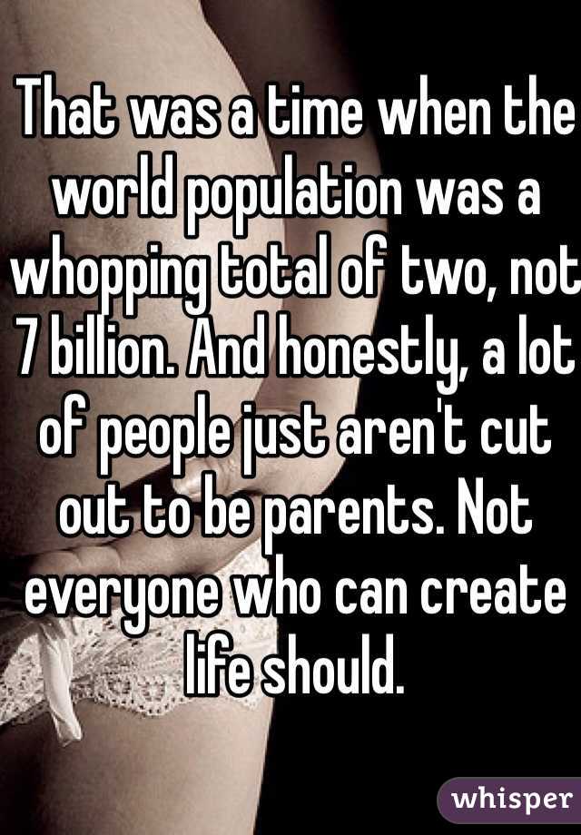 That was a time when the world population was a whopping total of two, not 7 billion. And honestly, a lot of people just aren't cut out to be parents. Not everyone who can create life should. 