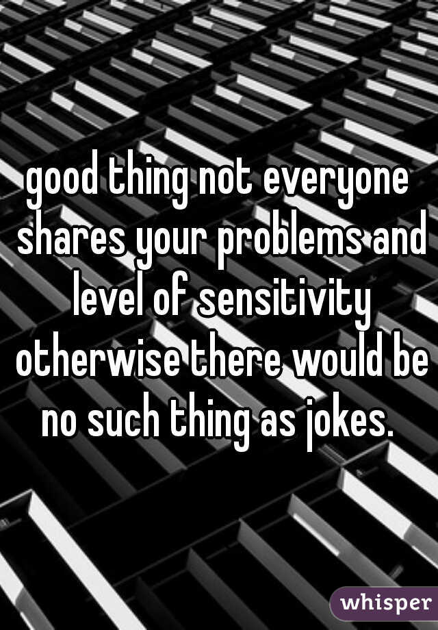 good thing not everyone shares your problems and level of sensitivity otherwise there would be no such thing as jokes. 