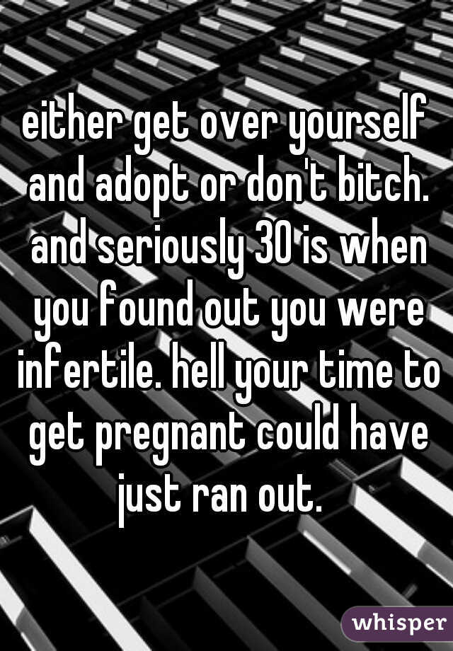 either get over yourself and adopt or don't bitch. and seriously 30 is when you found out you were infertile. hell your time to get pregnant could have just ran out.  