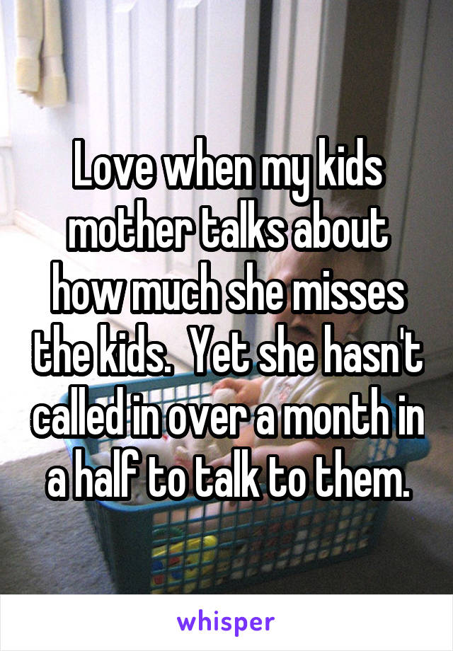 Love when my kids mother talks about how much she misses the kids.  Yet she hasn't called in over a month in a half to talk to them.