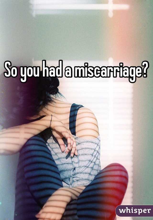 So you had a miscarriage?