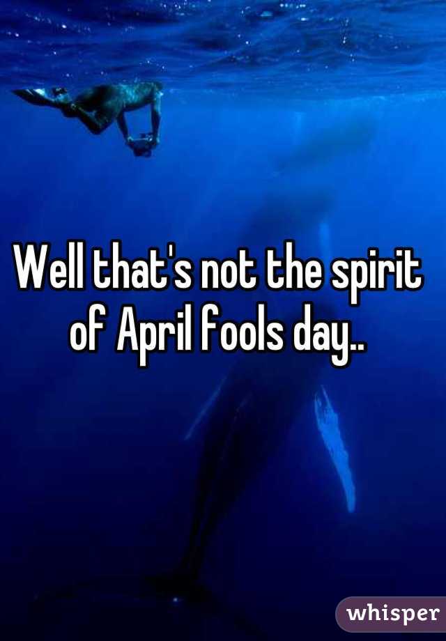 Well that's not the spirit of April fools day..