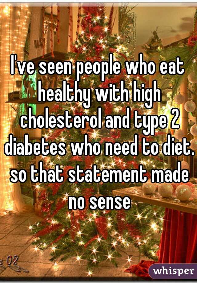 I've seen people who eat healthy with high cholesterol and type 2 diabetes who need to diet. so that statement made no sense