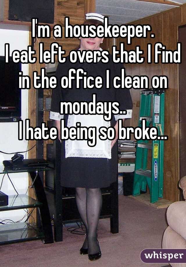 I'm a housekeeper. 
I eat left overs that I find in the office I clean on mondays..
I hate being so broke...