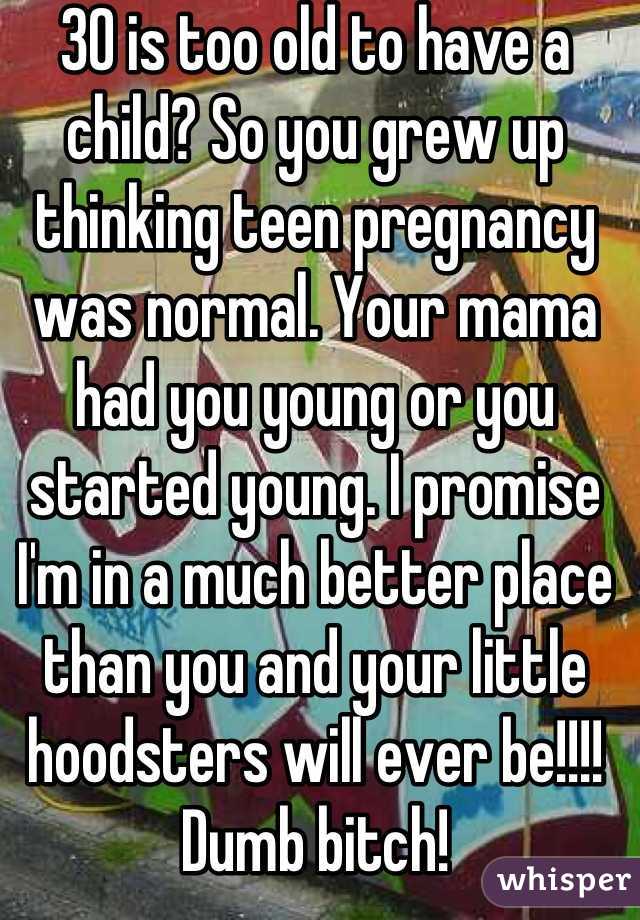 30 is too old to have a child? So you grew up thinking teen pregnancy was normal. Your mama had you young or you started young. I promise I'm in a much better place than you and your little hoodsters will ever be!!!! Dumb bitch!