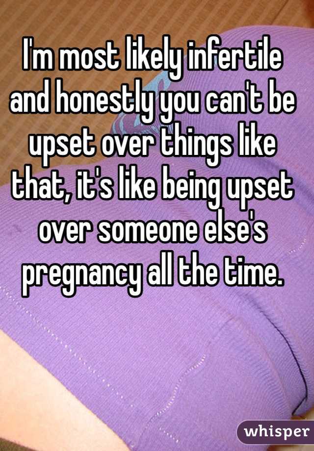 I'm most likely infertile and honestly you can't be upset over things like that, it's like being upset over someone else's pregnancy all the time. 