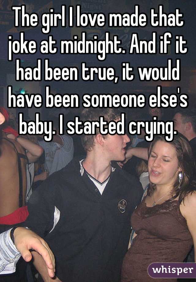 The girl I love made that joke at midnight. And if it had been true, it would have been someone else's baby. I started crying. 