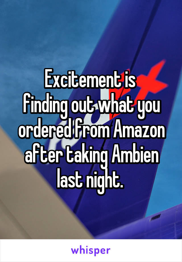 Excitement is 
finding out what you ordered from Amazon after taking Ambien last night. 